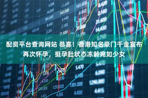 配资平台查询网站 恭喜！香港知名豪门千金宣布再次怀孕，挺孕肚状态冻龄宛如少女