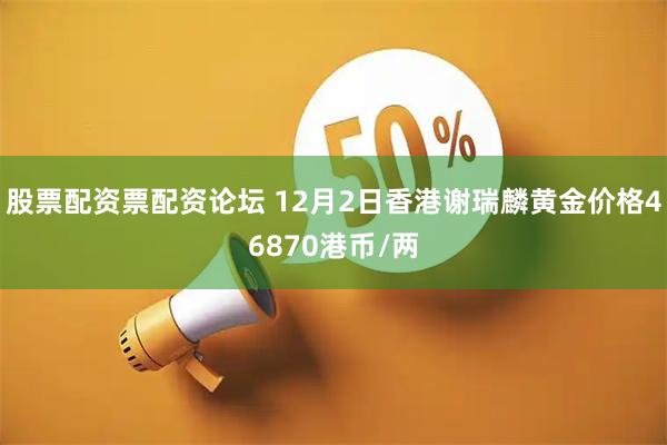 股票配资票配资论坛 12月2日香港谢瑞麟黄金价格46870港币/两