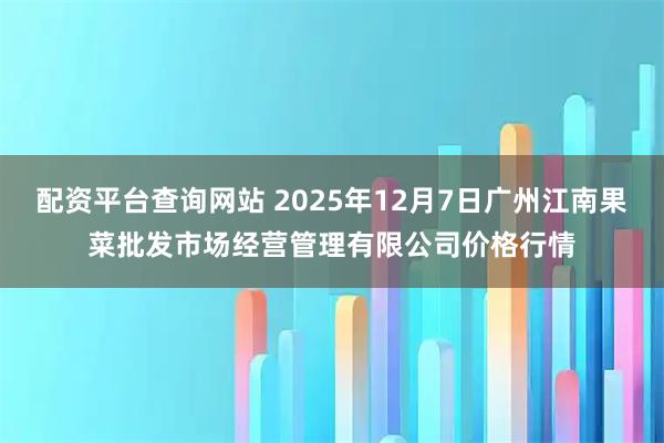 配资平台查询网站 2025年12月7日广州江南果菜批发市场经营管理有限公司价格行情