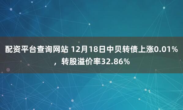 配资平台查询网站 12月18日中贝转债上涨0.01%，转股溢价率32.86%