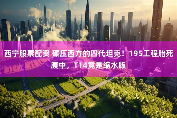 西宁股票配资 碾压西方的四代坦克！195工程胎死腹中，T14竟是缩水版