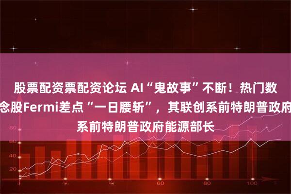 股票配资票配资论坛 AI“鬼故事”不断！热门数据中心概念股Fermi差点“一日腰斩”，其联创系前特朗普政府能源部长