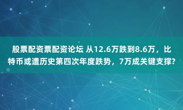 股票配资票配资论坛 从12.6万跌到8.6万，比特币或遭历史第四次年度跌势，7万成关键支撑?