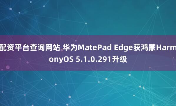 配资平台查询网站 华为MatePad Edge获鸿蒙HarmonyOS 5.1.0.291升级