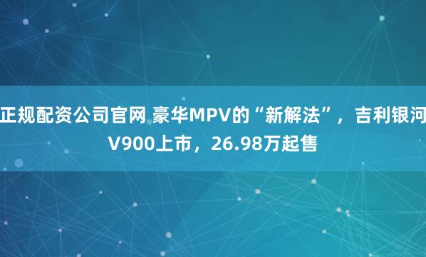正规配资公司官网 豪华MPV的“新解法”，吉利银河V900上市，26.98万起售