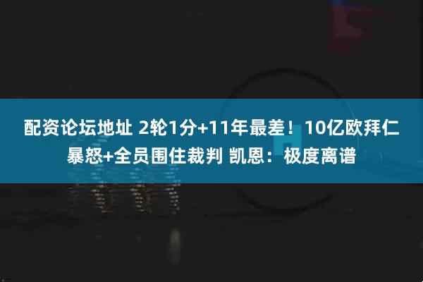 配资论坛地址 2轮1分+11年最差！10亿欧拜仁暴怒+全员围住裁判 凯恩：极度离谱